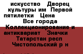 1.1) искусство : Дворец культуры им. Первой пятилетки › Цена ­ 1 900 - Все города Коллекционирование и антиквариат » Значки   . Татарстан респ.,Чистопольский р-н
